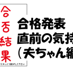 合格発表直前の気持ち（夫ちゃん編）